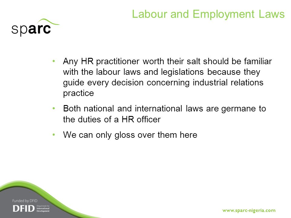 Any HR practitioner worth their salt should be familiar with the labour laws and legislations because they guide every decision concerning industrial relations practice Both national and international laws are germane to the duties of a HR officer We can only gloss over them here Labour and Employment Laws