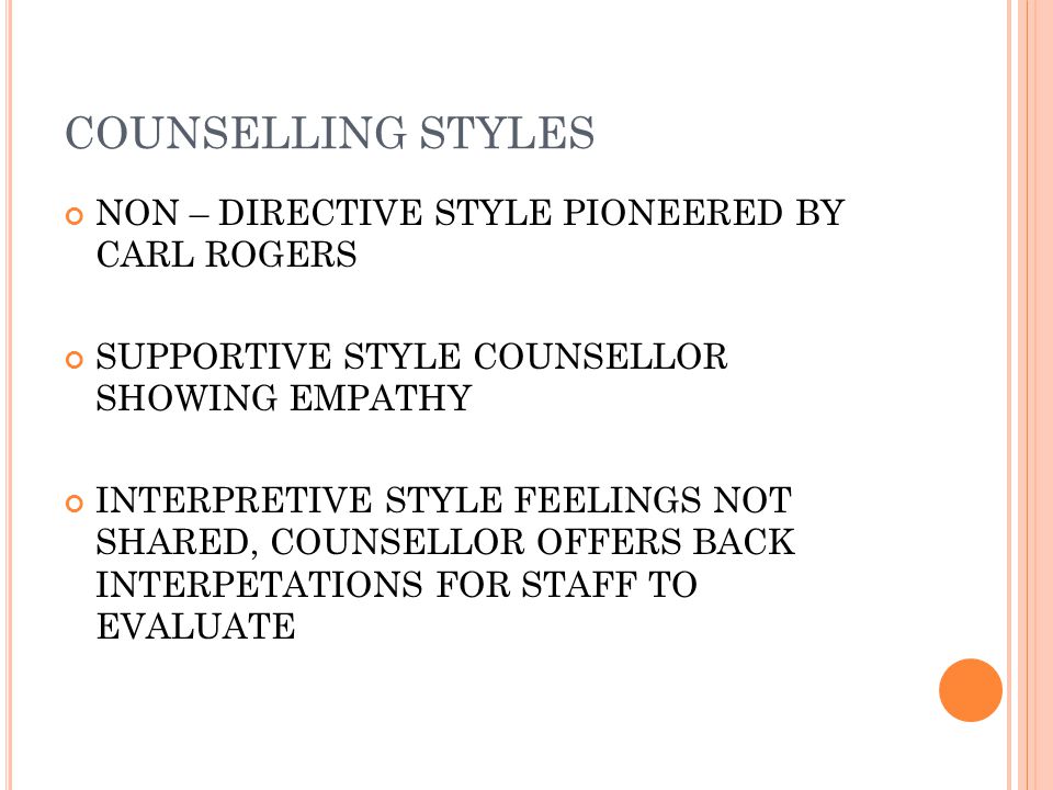COUNSELLING STYLES NON – DIRECTIVE STYLE PIONEERED BY CARL ROGERS SUPPORTIVE STYLE COUNSELLOR SHOWING EMPATHY INTERPRETIVE STYLE FEELINGS NOT SHARED, COUNSELLOR OFFERS BACK INTERPETATIONS FOR STAFF TO EVALUATE