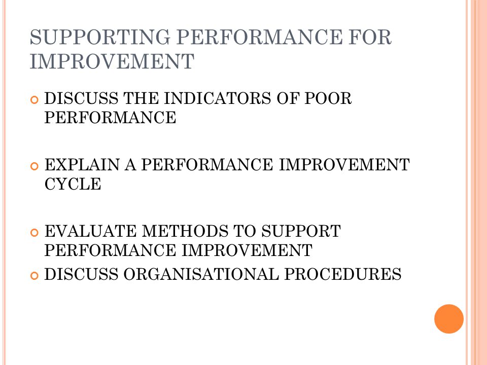 SUPPORTING PERFORMANCE FOR IMPROVEMENT DISCUSS THE INDICATORS OF POOR PERFORMANCE EXPLAIN A PERFORMANCE IMPROVEMENT CYCLE EVALUATE METHODS TO SUPPORT PERFORMANCE IMPROVEMENT DISCUSS ORGANISATIONAL PROCEDURES