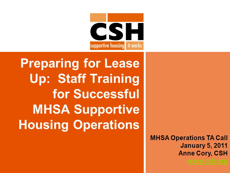 Preparing for Lease Up: Staff Training for Successful MHSA Supportive Housing Operations MHSA Operations TA Call January 5, 2011 Anne Cory, CSH