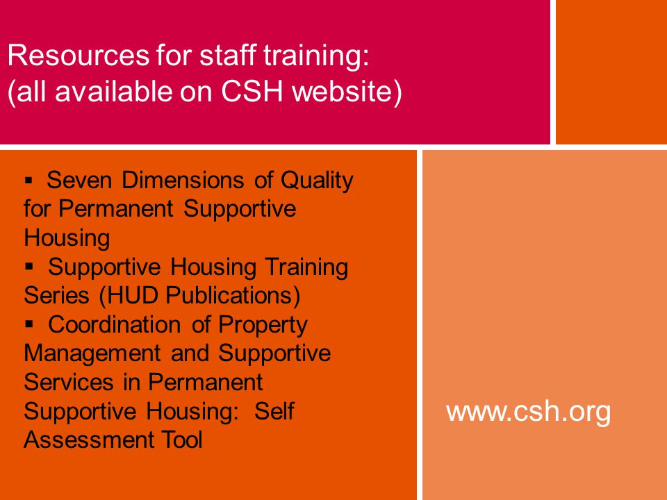 Resources for staff training: (all available on CSH website)  Seven Dimensions of Quality for Permanent Supportive Housing  Supportive Housing Training Series (HUD Publications)  Coordination of Property Management and Supportive Services in Permanent Supportive Housing: Self Assessment Tool