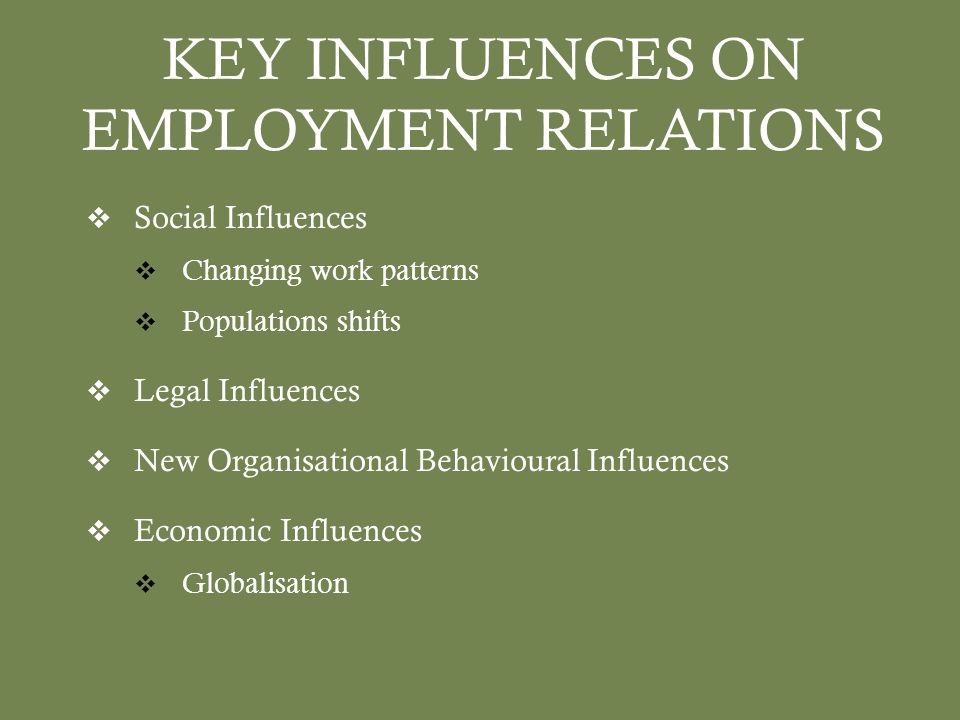 KEY INFLUENCES ON EMPLOYMENT RELATIONS  Social Influences  Changing work patterns  Populations shifts  Legal Influences  New Organisational Behavioural Influences  Economic Influences  Globalisation