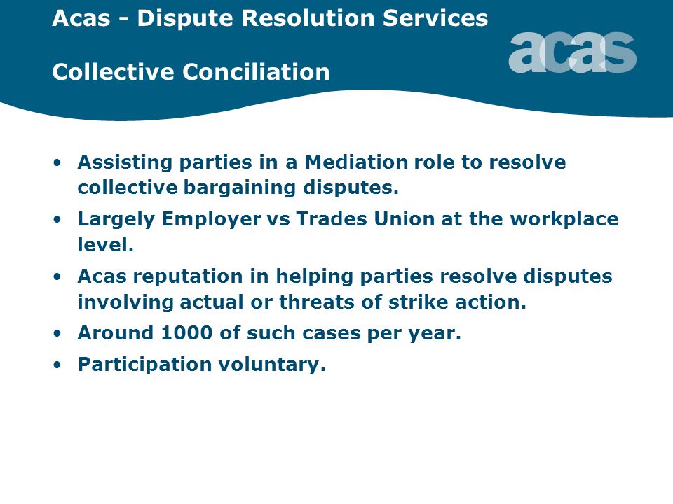Acas - Dispute Resolution Services Collective Conciliation Assisting parties in a Mediation role to resolve collective bargaining disputes.
