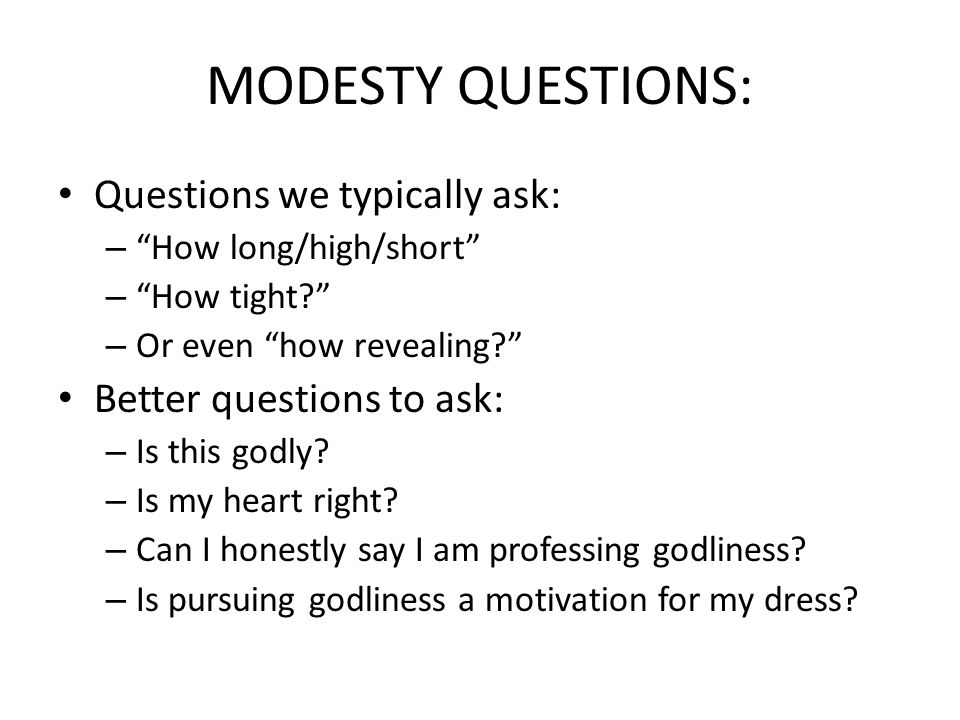 MODESTY QUESTIONS: Questions we typically ask: – How long/high/short – How tight – Or even how revealing Better questions to ask: – Is this godly.