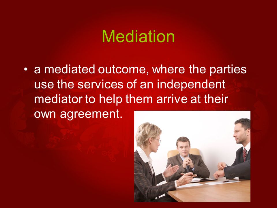 Mediation a mediated outcome, where the parties use the services of an independent mediator to help them arrive at their own agreement.