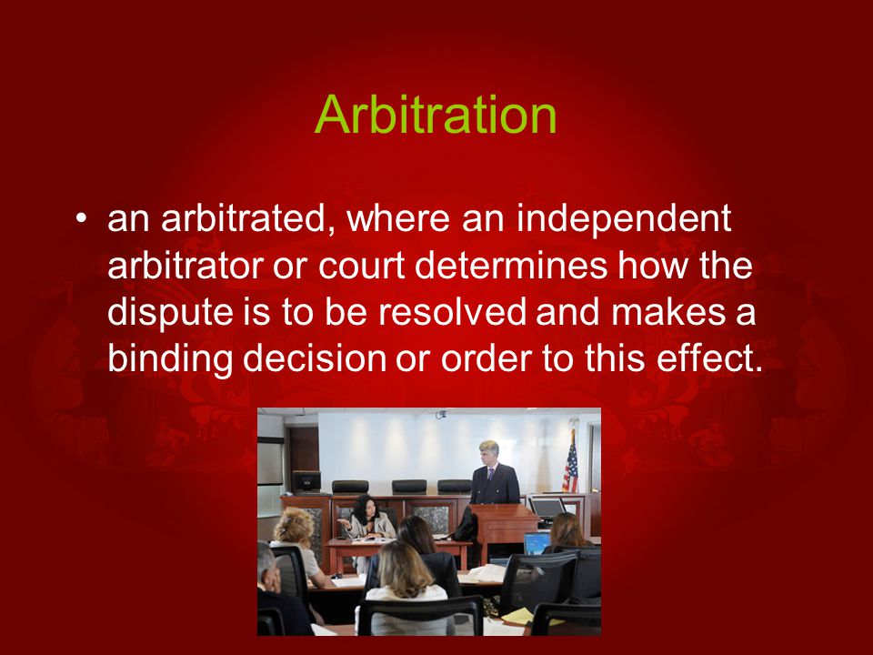 Arbitration an arbitrated, where an independent arbitrator or court determines how the dispute is to be resolved and makes a binding decision or order to this effect.