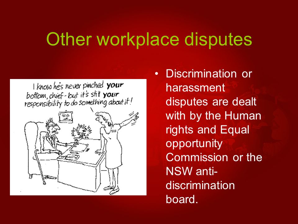 Other workplace disputes Discrimination or harassment disputes are dealt with by the Human rights and Equal opportunity Commission or the NSW anti- discrimination board.