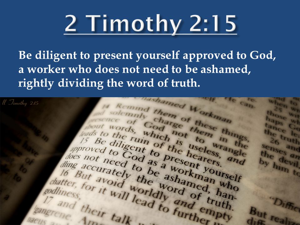 Be diligent to present yourself approved to God, a worker who does not need to be ashamed, rightly dividing the word of truth.