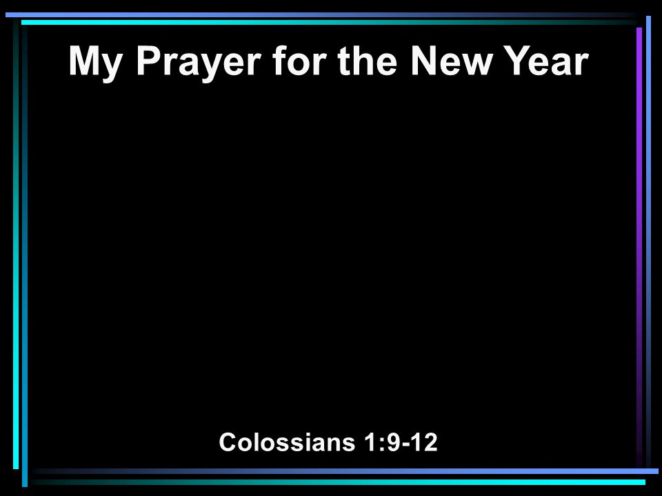 My Prayer for the New Year Colossians 1:9-12