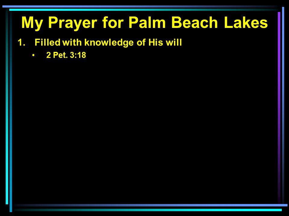 My Prayer for Palm Beach Lakes 1. Filled with knowledge of His will 2 Pet. 3:18