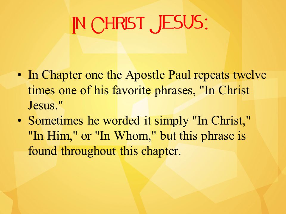 In Chapter one the Apostle Paul repeats twelve times one of his favorite phrases, In Christ Jesus. Sometimes he worded it simply In Christ, In Him, or In Whom, but this phrase is found throughout this chapter.