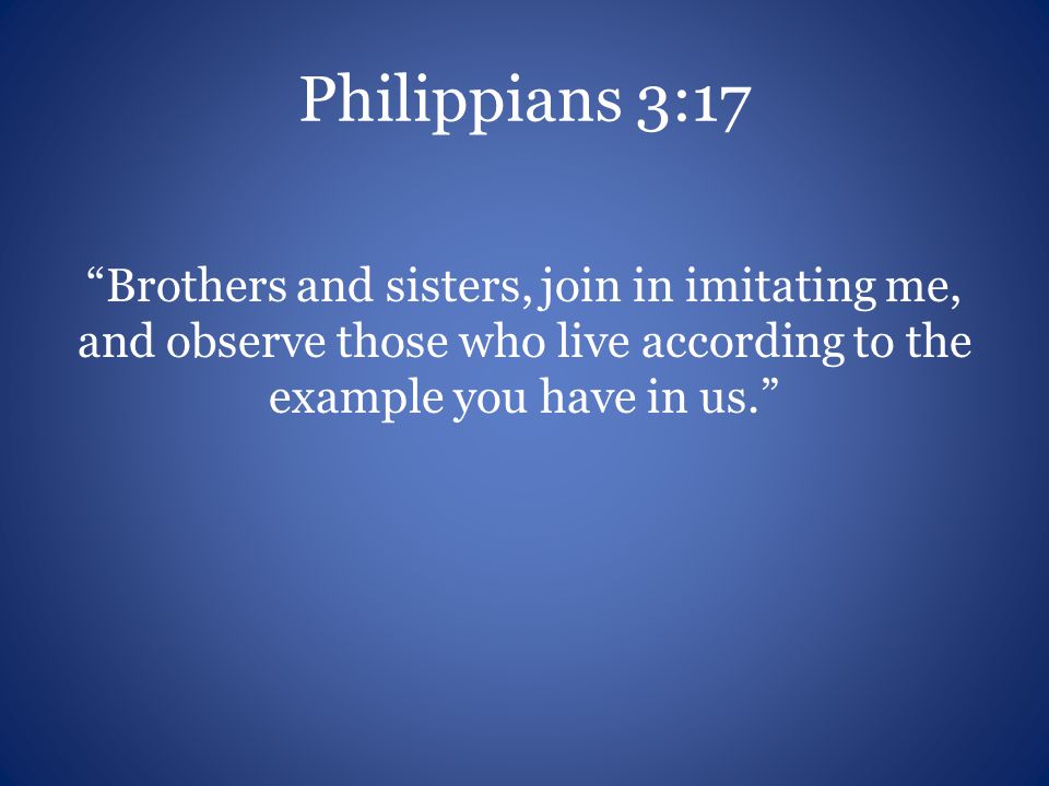 Philippians 3:17 Brothers and sisters, join in imitating me, and observe those who live according to the example you have in us.