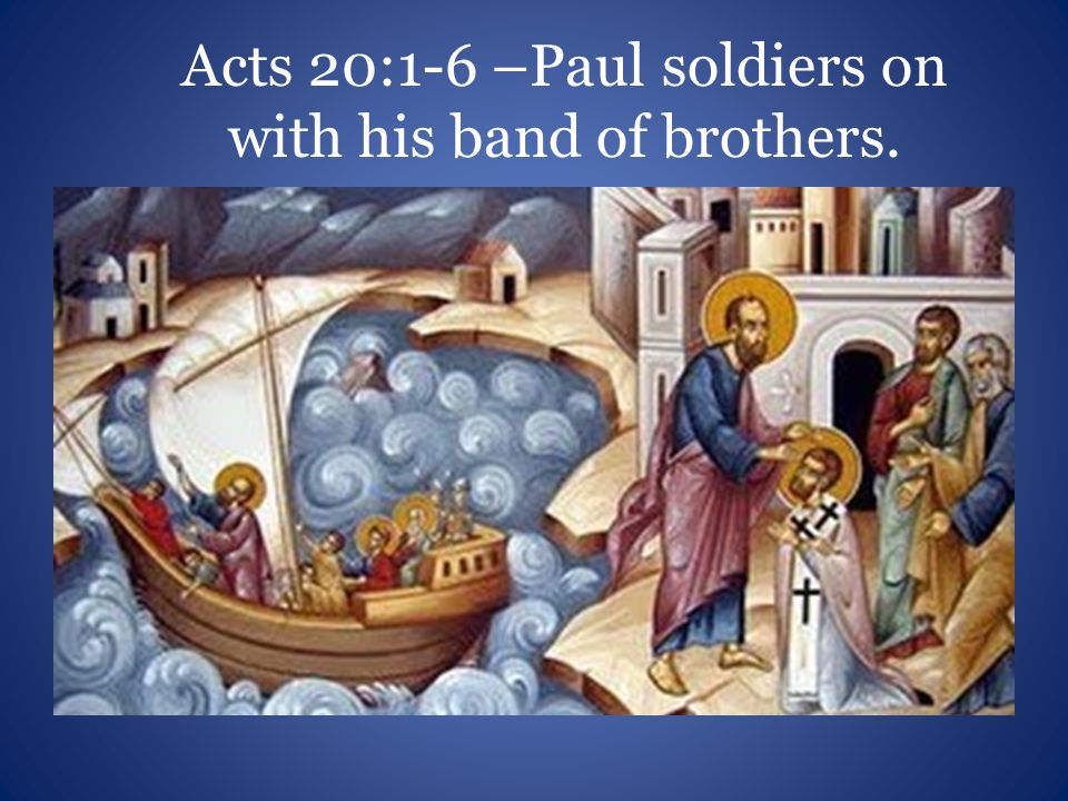 Acts 20:1-6 –Paul soldiers on with his band of brothers.