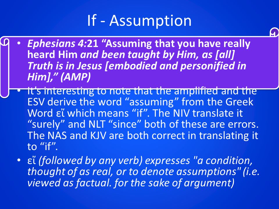 If - Assumption Ephesians 4:21 Assuming that you have really heard Him and been taught by Him, as [all] Truth is in Jesus [embodied and personified in Him], (AMP) It’s interesting to note that the amplified and the ESV derive the word assuming from the Greek Word εἴ which means if .
