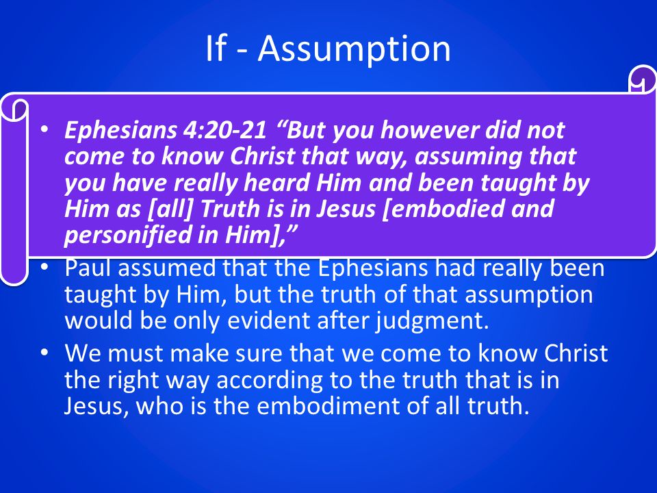 If - Assumption Ephesians 4:20-21 But you however did not come to know Christ that way, assuming that you have really heard Him and been taught by Him as [all] Truth is in Jesus [embodied and personified in Him], Paul assumed that the Ephesians had really been taught by Him, but the truth of that assumption would be only evident after judgment.