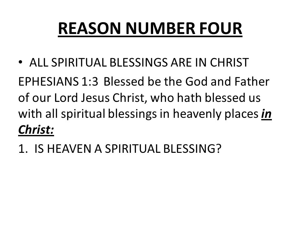 REASON NUMBER FOUR ALL SPIRITUAL BLESSINGS ARE IN CHRIST EPHESIANS 1:3 Blessed be the God and Father of our Lord Jesus Christ, who hath blessed us with all spiritual blessings in heavenly places in Christ: 1.