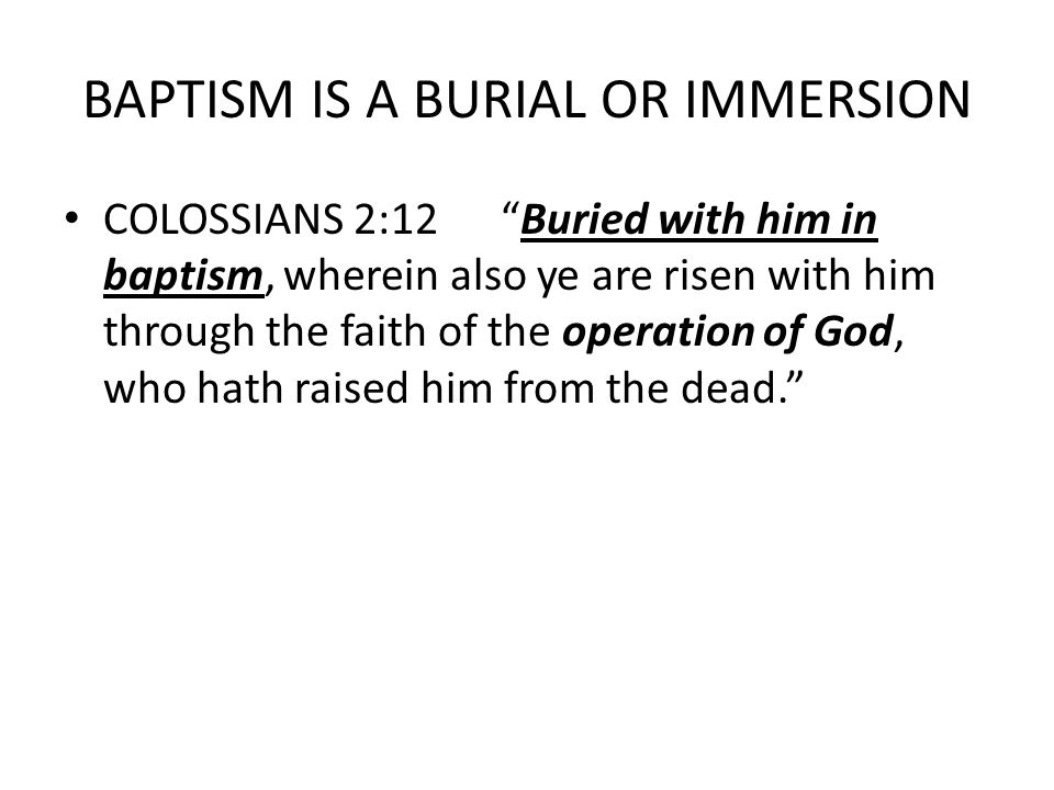 BAPTISM IS A BURIAL OR IMMERSION COLOSSIANS 2:12 Buried with him in baptism, wherein also ye are risen with him through the faith of the operation of God, who hath raised him from the dead.