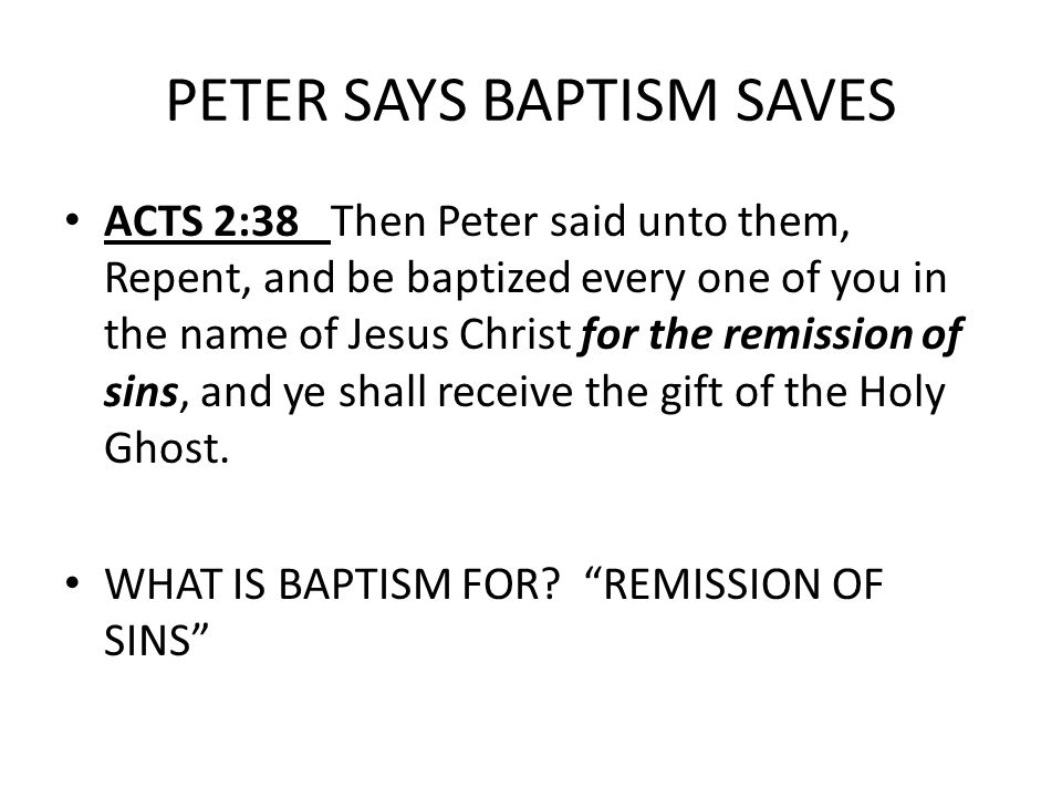PETER SAYS BAPTISM SAVES ACTS 2:38 Then Peter said unto them, Repent, and be baptized every one of you in the name of Jesus Christ for the remission of sins, and ye shall receive the gift of the Holy Ghost.