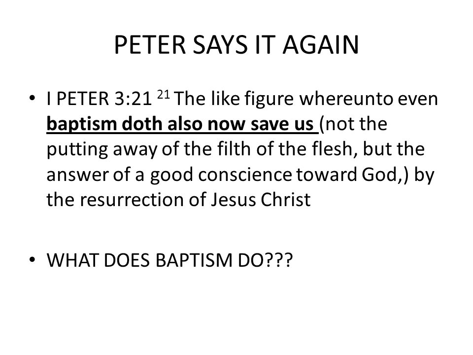 PETER SAYS IT AGAIN I PETER 3:21 21 The like figure whereunto even baptism doth also now save us (not the putting away of the filth of the flesh, but the answer of a good conscience toward God,) by the resurrection of Jesus Christ WHAT DOES BAPTISM DO