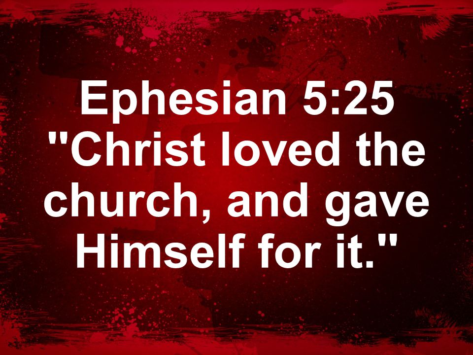 Ephesian 5:25 Christ loved the church, and gave Himself for it.