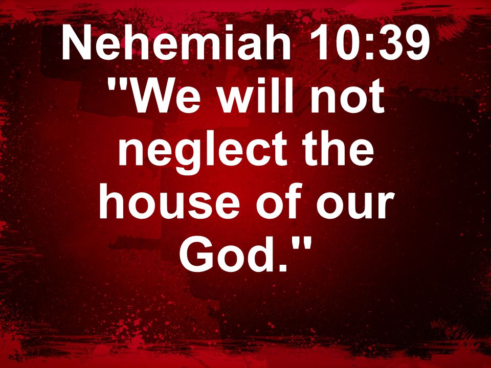 Nehemiah 10:39 We will not neglect the house of our God.