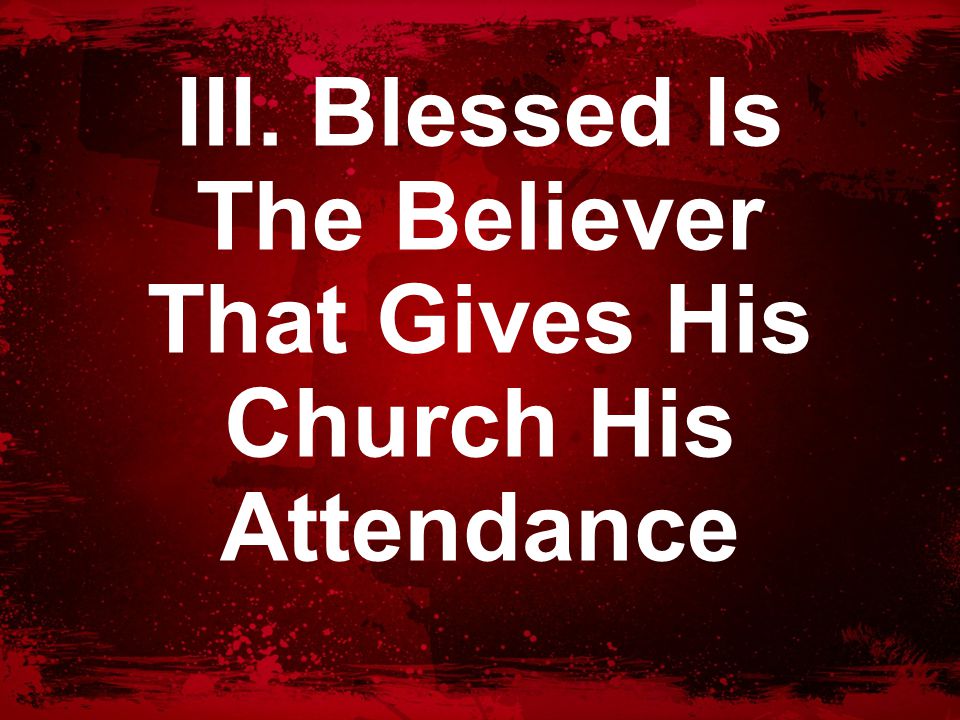 III. Blessed Is The Believer That Gives His Church His Attendance