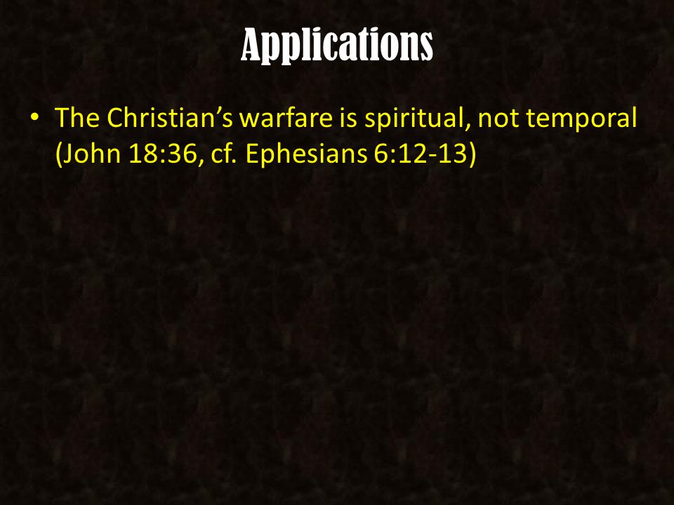 Applications The Christian’s warfare is spiritual, not temporal (John 18:36, cf. Ephesians 6:12-13)