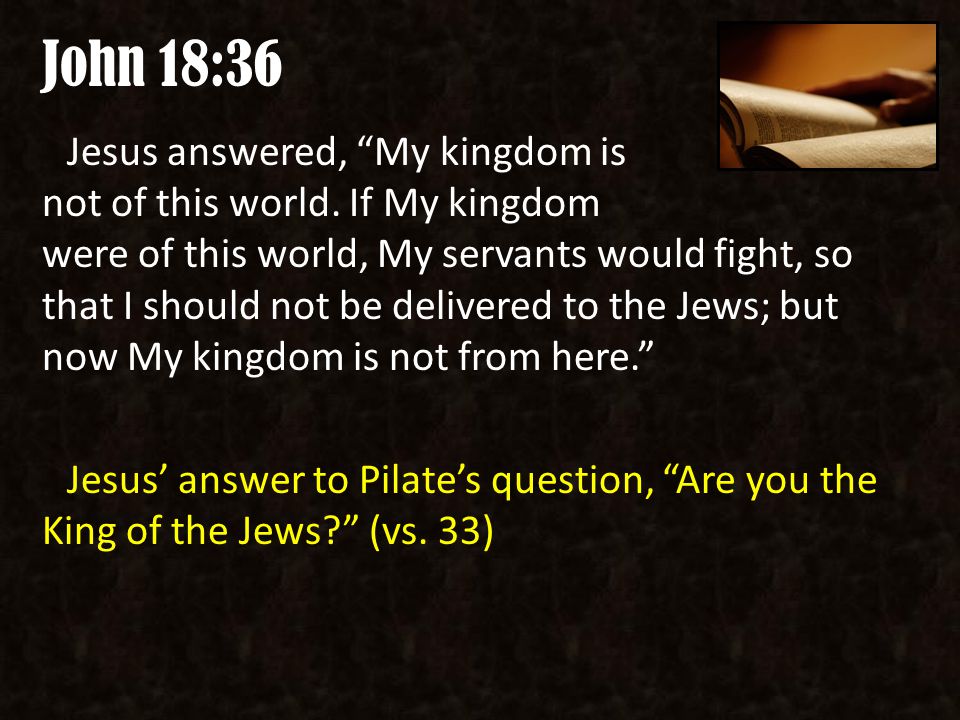 John 18:36 Jesus answered, My kingdom is not of this world.