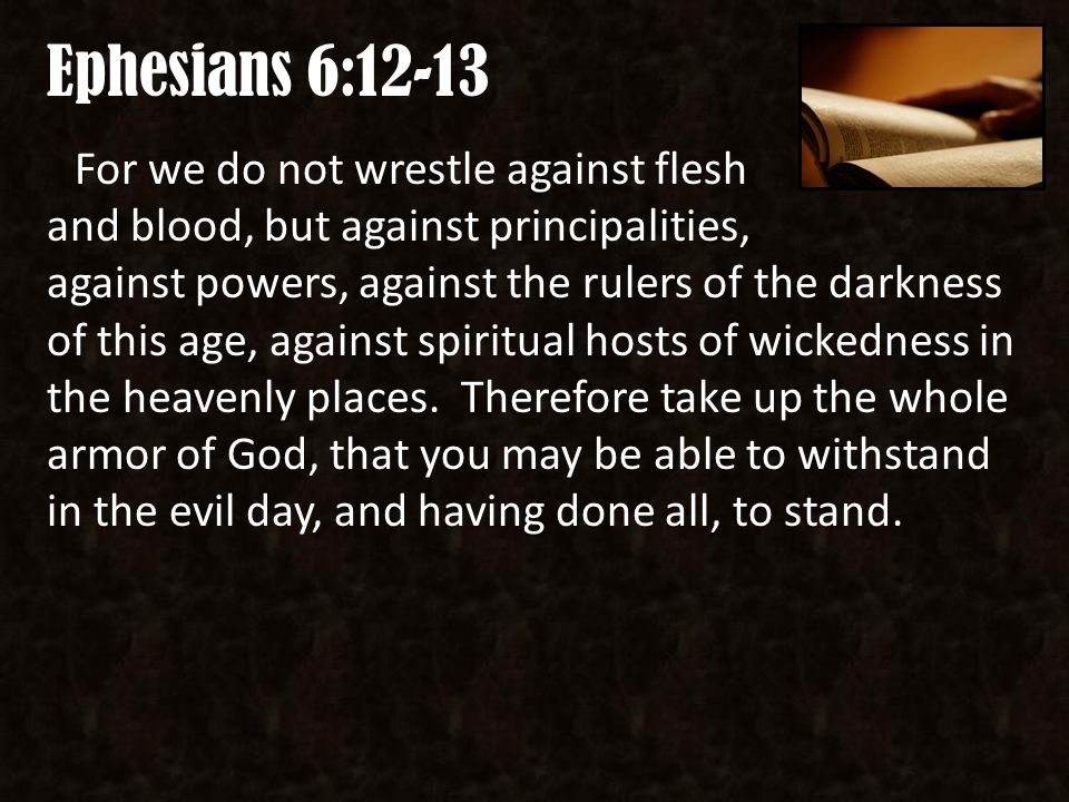 Ephesians 6:12-13 For we do not wrestle against flesh and blood, but against principalities, against powers, against the rulers of the darkness of this age, against spiritual hosts of wickedness in the heavenly places.
