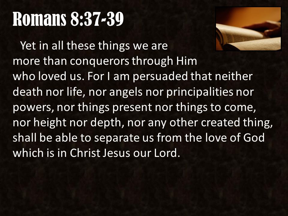 Romans 8:37-39 Yet in all these things we are more than conquerors through Him who loved us.