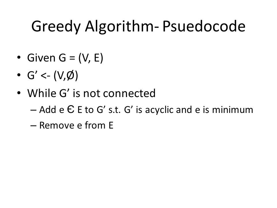 Greedy Algorithm- Psuedocode Given G = (V, E) G’ <- (V,Ø) While G’ is not connected – Add e Є E to G’ s.t.