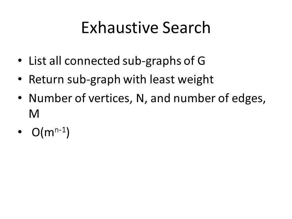 Exhaustive Search List all connected sub-graphs of G Return sub-graph with least weight Number of vertices, N, and number of edges, M O(m n-1 )