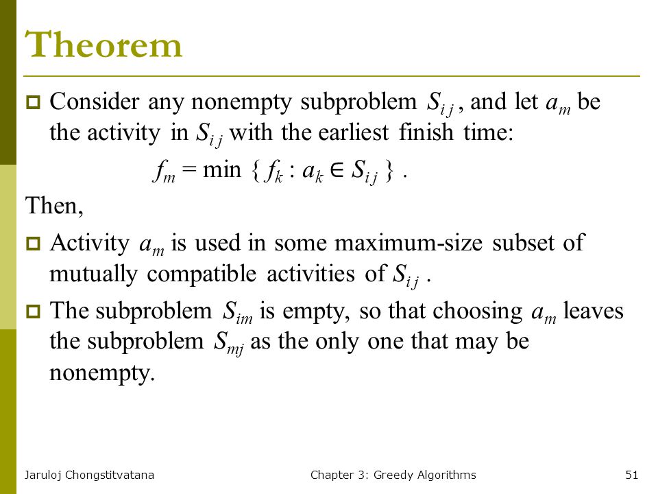 Jaruloj ChongstitvatanaChapter 3: Greedy Algorithms51 Theorem  Consider any nonempty subproblem S i j, and let a m be the activity in S i j with the earliest finish time: f m = min { f k : a k ∈ S i j }.