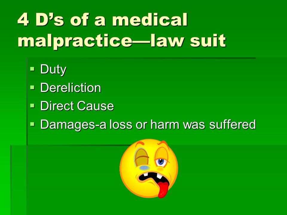 4 D’s of a medical malpractice—law suit  Duty  Dereliction  Direct Cause  Damages-a loss or harm was suffered