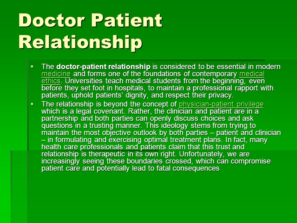 Doctor Patient Relationship  The doctor-patient relationship is considered to be essential in modern medicine and forms one of the foundations of contemporary medical ethics.