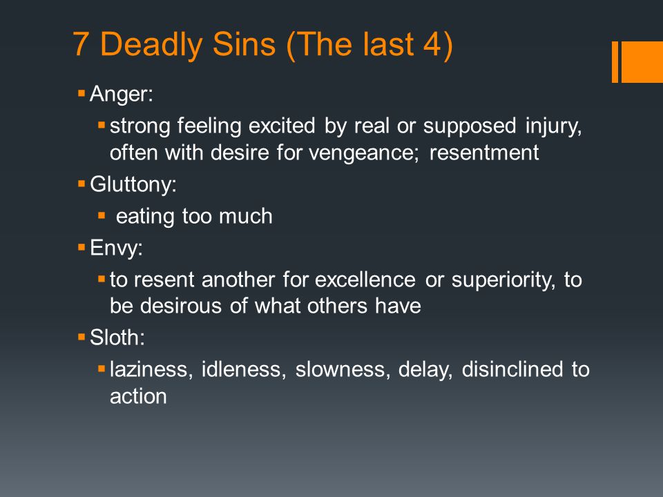 7 Deadly Sins (The last 4)  Anger:  strong feeling excited by real or supposed injury, often with desire for vengeance; resentment  Gluttony:  eating too much  Envy:  to resent another for excellence or superiority, to be desirous of what others have  Sloth:  laziness, idleness, slowness, delay, disinclined to action