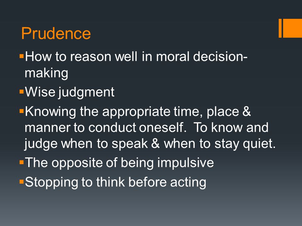 Prudence  How to reason well in moral decision- making  Wise judgment  Knowing the appropriate time, place & manner to conduct oneself.