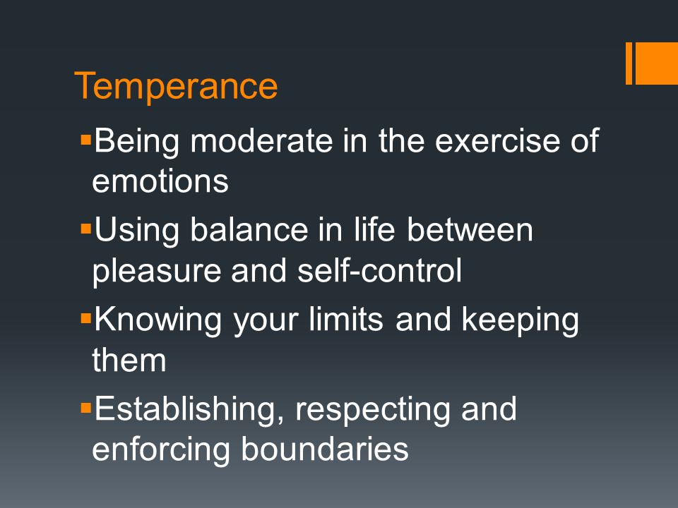 Temperance  Being moderate in the exercise of emotions  Using balance in life between pleasure and self-control  Knowing your limits and keeping them  Establishing, respecting and enforcing boundaries