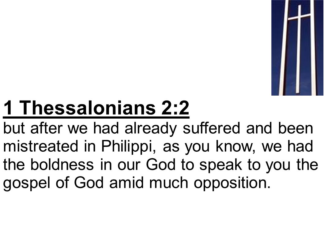 1 Thessalonians 2:2 but after we had already suffered and been mistreated in Philippi, as you know, we had the boldness in our God to speak to you the gospel of God amid much opposition.