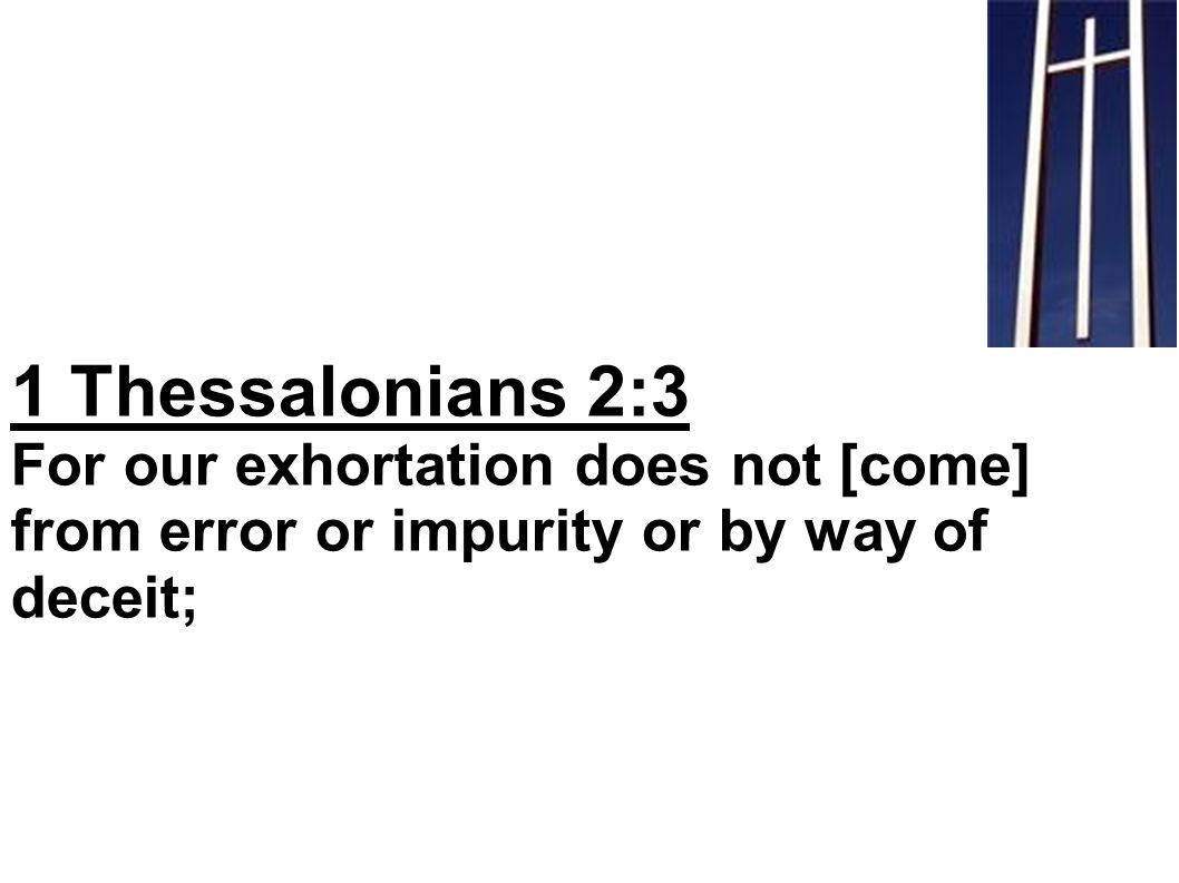 1 Thessalonians 2:3 For our exhortation does not [come] from error or impurity or by way of deceit;