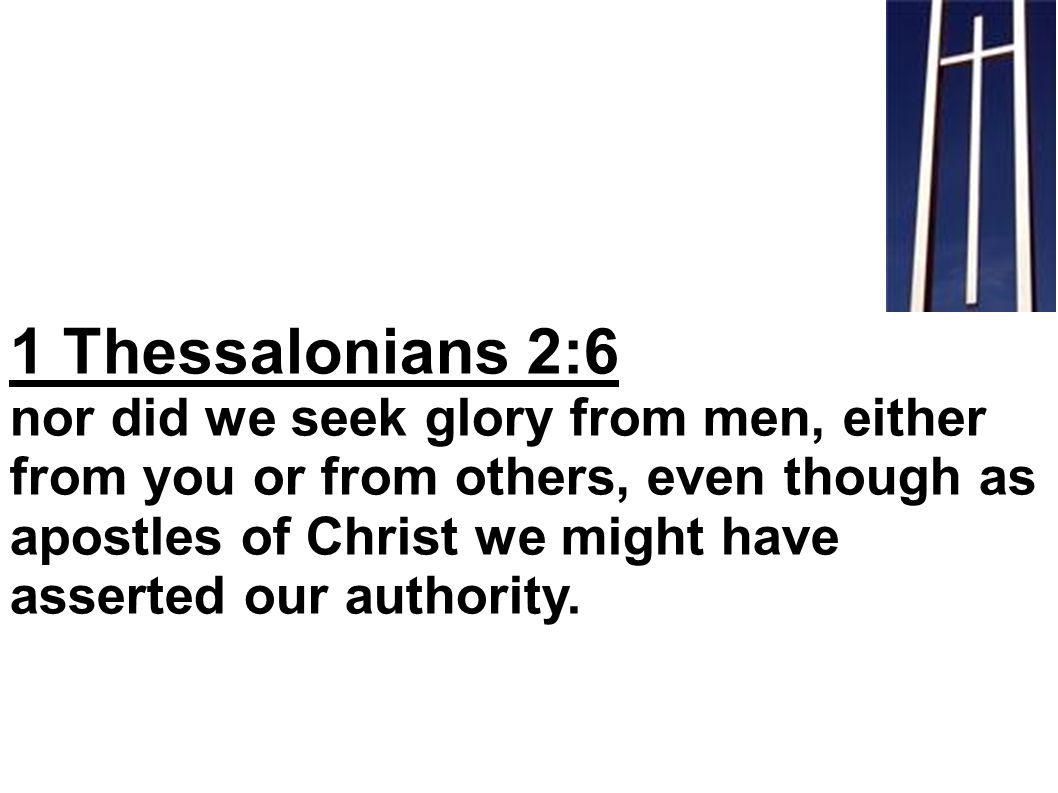1 Thessalonians 2:6 nor did we seek glory from men, either from you or from others, even though as apostles of Christ we might have asserted our authority.