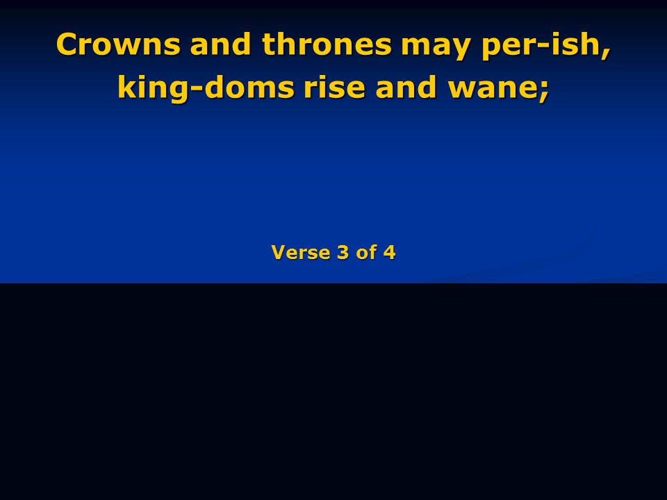 Crowns and thrones may per-ish, king-doms rise and wane; Verse 3 of 4