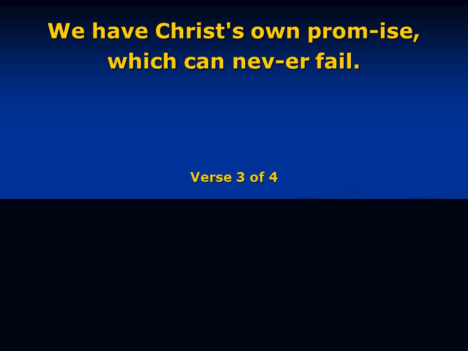 We have Christ s own prom-ise, which can nev-er fail. Verse 3 of 4