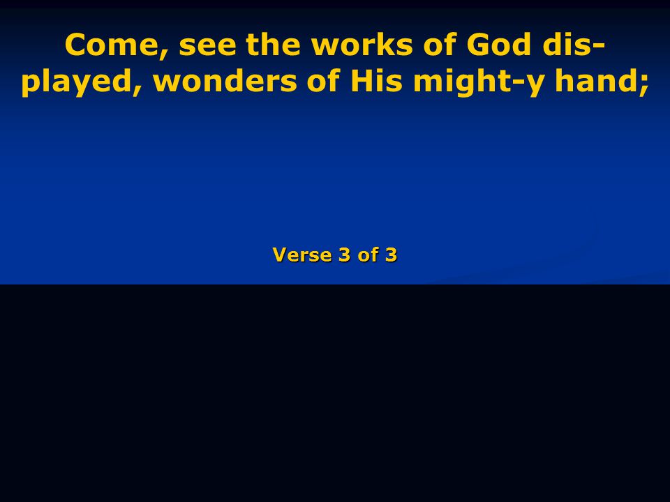 Come, see the works of God dis- played, wonders of His might-y hand; Verse 3 of 3