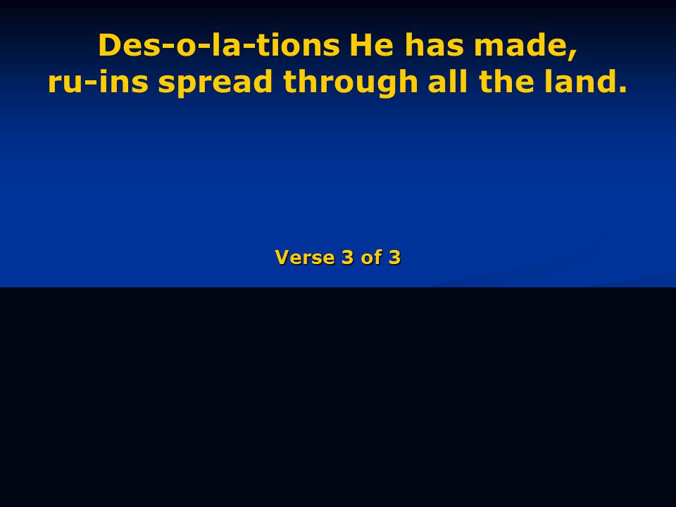 Des-o-la-tions He has made, ru-ins spread through all the land. Verse 3 of 3