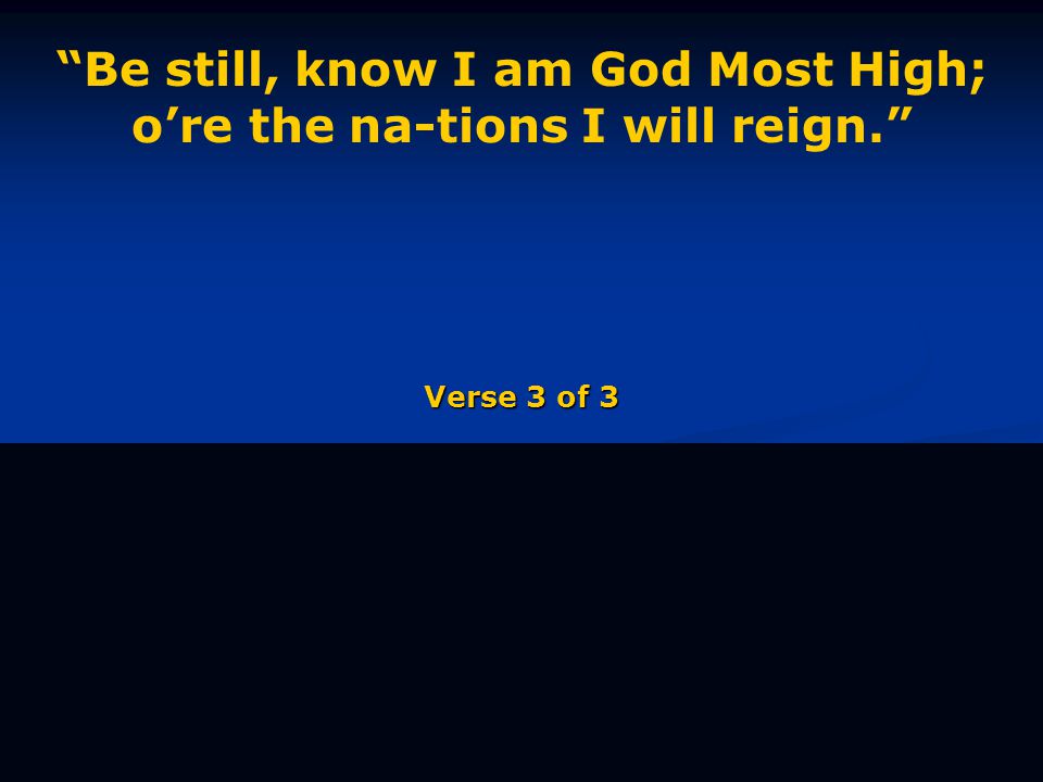 Be still, know I am God Most High; o’re the na-tions I will reign. Verse 3 of 3