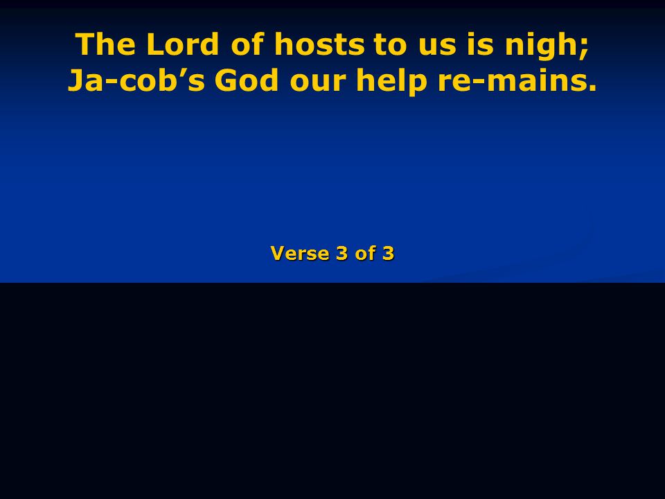 The Lord of hosts to us is nigh; Ja-cob’s God our help re-mains. Verse 3 of 3