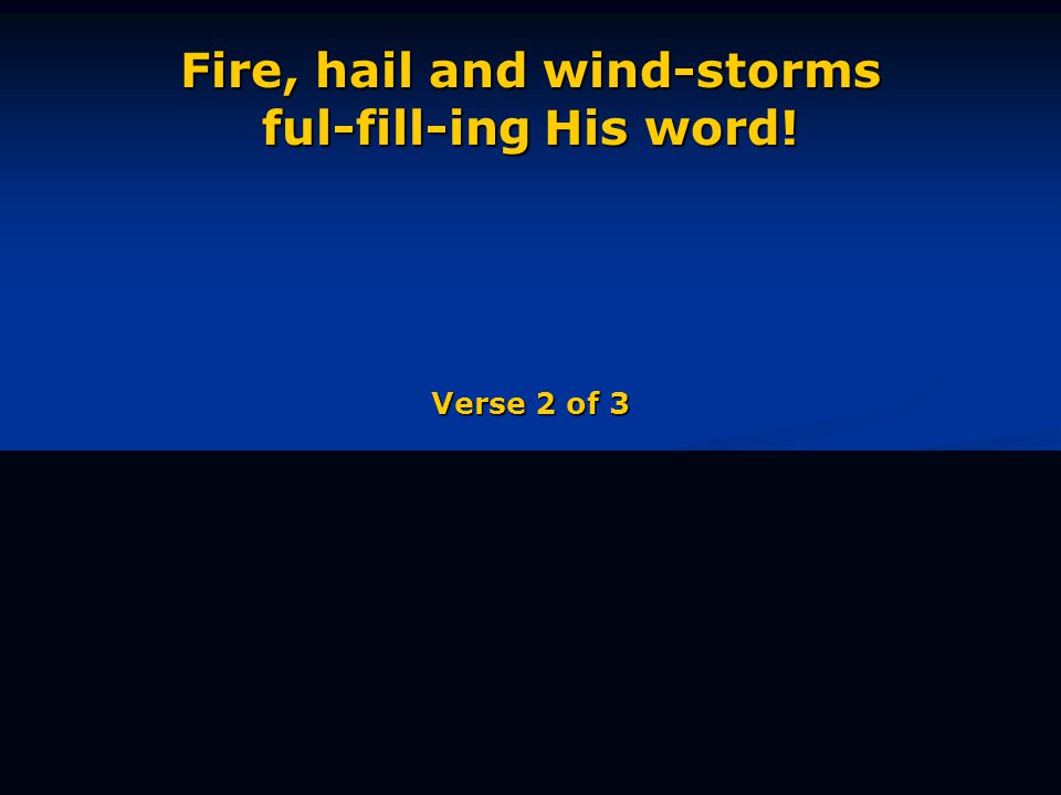 Fire, hail and wind-storms ful-fill-ing His word! Verse 2 of 3