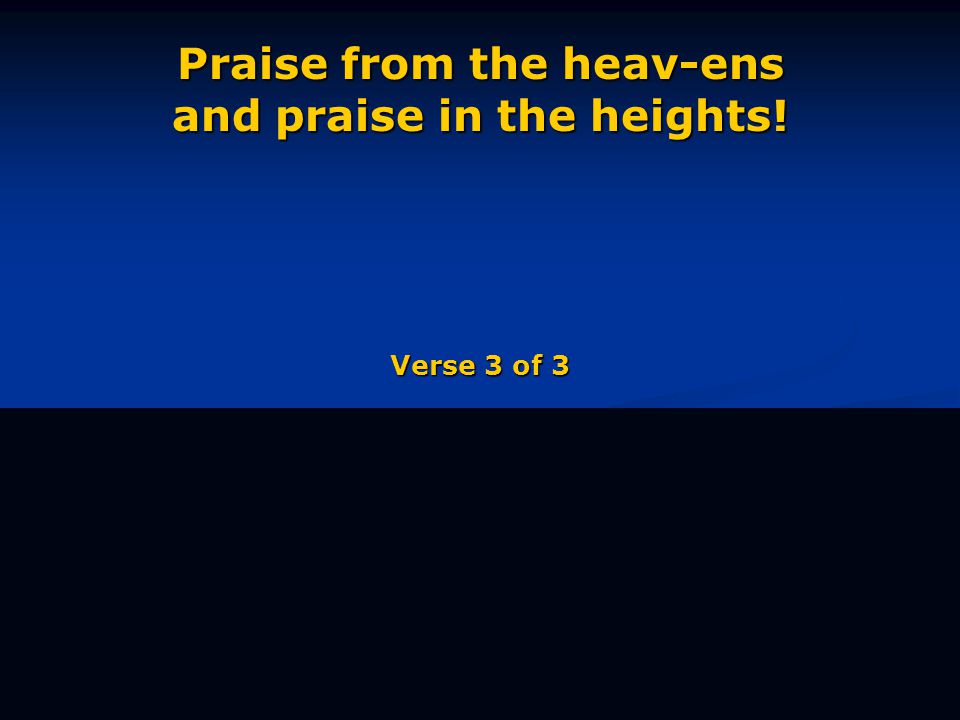 Praise from the heav-ens and praise in the heights! Verse 3 of 3