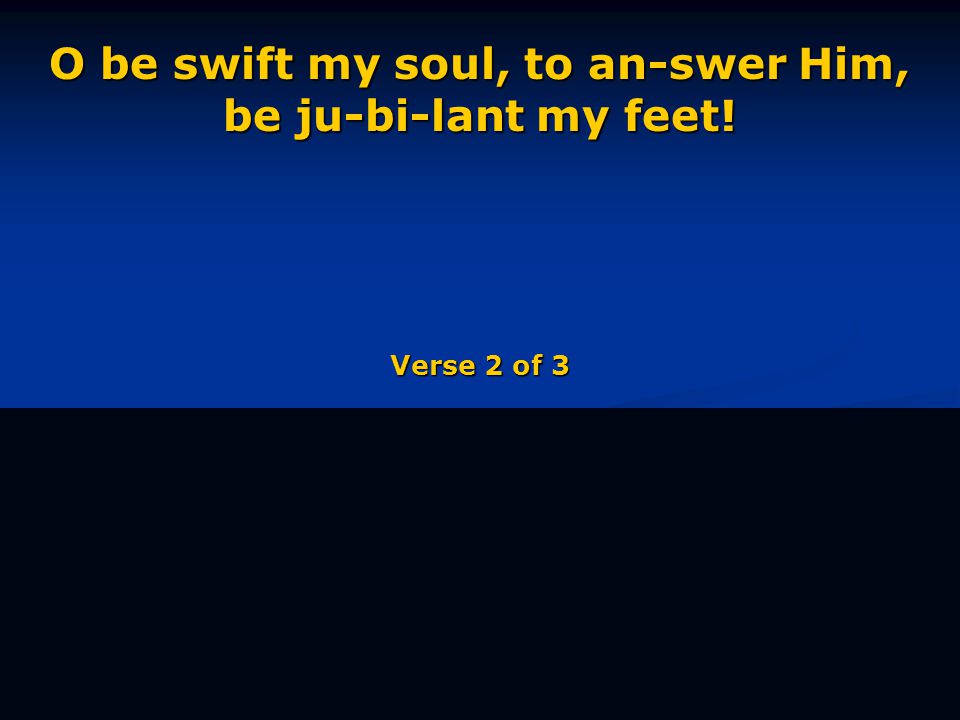 O be swift my soul, to an-swer Him, be ju-bi-lant my feet! Verse 2 of 3